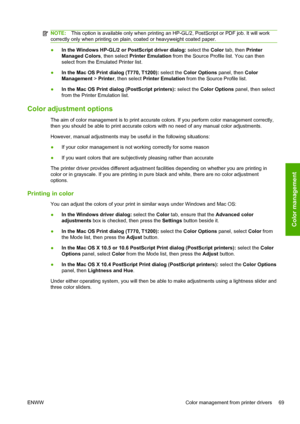 Page 77NOTE:This option is available only when printing an HP-GL/2, PostScript or PDF job. It will work
correctly only when printing on plain, coated or heavyweight coated paper.
●In the Windows HP-GL/2 or PostScript driver dialog: select the Color tab, then Printer
Managed Colors, then select Printer Emulation from the Source Profile list. You can then
select from the Emulated Printer list.
●In the Mac OS Print dialog (T770, T1200): select the Color Options panel, then Color
Management > Printer, then select...