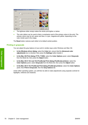 Page 78●The lightness slider simply makes the whole print lighter or darker.
●The color sliders can be used to fade or emphasize each of the primary colors in the print. The
primary colors may be red, green and blue; or cyan, magenta and yellow; depending on the
color model used in the image.
The Reset button restores each slider to its default central position.
Printing in grayscale
You can adjust the gray balance of your print in similar ways under Windows and Mac OS:
●In the Windows driver dialog: select the...