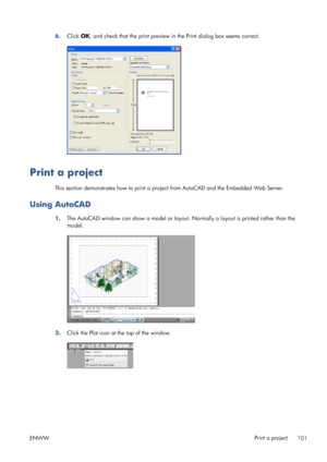 Page 1096.Click OK, and check that the print preview in the Print dialog box seems correct.
Print a project
This section demonstrates how to print a project from AutoCAD and the Embedded Web Server.
Using AutoCAD
1.The AutoCAD window can show a model or layout. Normally a layout is printed rather than the
model.
2.Click the Plot icon at the top of the window.
ENWWPrint a project
101
 