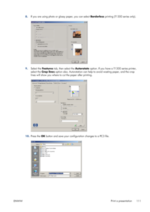 Page 1198.If you are using photo or glossy paper, you can select Borderless printing (T1300 series only).
9.Select the Features tab, then select the Autorotate option. If you have a T1300 series printer,
select the Crop lines option also. Autorotation can help to avoid wasting paper, and the crop
lines will show you where to cut the paper after printing.
10.Press the OK button and save your configuration changes to a PC3 file.
ENWWPrint a presentation
111
 