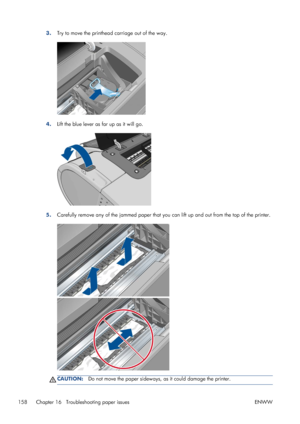 Page 1663.Try to move the printhead carriage out of the way.
4.Lift the blue lever as far up as it will go.
5.Carefully remove any of the jammed paper that you can lift up and out from the top of the printer.
CAUTION:Do not move the paper sideways, as it could damage the printer.
158 Chapter 16   Troubleshooting paper issues ENWW
 