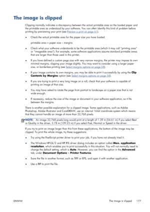 Page 185The image is clipped
Clipping normally indicates a discrepancy between the actual printable area on the loaded paper and
the printable area as understood by your software. You can often identify this kind of problem before
printing by previewing your print (see 
Preview a print on page 61).
●Check the actual printable area for the paper size you have loaded.
printable area = paper size – margins
●Check what your software understands to be the printable area (which it may call printing area
or imageable...