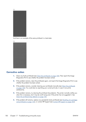 Page 188And here is an example of the same printhead in a bad state:
Corrective action
1.Clean any faulty printheads (see Clean the printheads on page 184). Then reprint the Image
Diagnostics Print to see whether the problem has been solved.
2.If the problem remains, clean the printheads again, and reprint the Image Diagnostics Print to see
whether the problem has been solved.
3.If the problem remains, consider cleaning your printheads manually (see 
Clean the printheads
on page 184). You could also try...