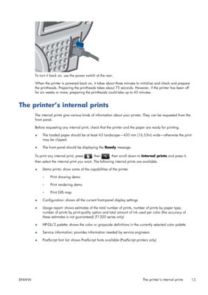 Page 21To turn it back on, use the power switch at the rear.
When the printer is powered back on, it takes about three minutes to initialize and check and prepare
the printheads. Preparing the printheads takes about 75 seconds. However, if the printer has been off
for six weeks or more, preparing the printheads could take up to 45 minutes.
The printer’s internal prints
The internal prints give various kinds of information about your printer. They can be requested from the
front panel.
Before requesting any...