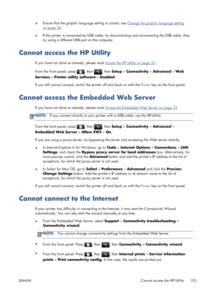 Page 201●Ensure that the graphic language setting is correct, see Change the graphic language setting
on page 36.
●If the printer is connected by USB cable, try disconnecting and reconnecting the USB cable. Also
try using a different USB port on the computer.
Cannot access the HP Utility
If you have not done so already, please read Access the HP Utility on page 33.
From the front panel, press 
, then , then Setup > Connectivity > Advanced > Web
Services > Printer utility software > Enabled.
If you still cannot...