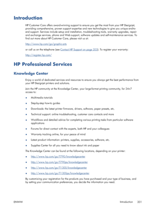 Page 209Introduction
HP Customer Care offers award-winning support to ensure you get the most from your HP Designjet,
providing comprehensive, proven support expertise and new technologies to give you unique end-to-
end support. Services include setup and installation, troubleshooting tools, warranty upgrades, repair
and exchange services, phone and Web support, software updates and self-maintenance services. To
find out more about HP Customer Care, please visit us at:
http://www.hp.com/go/graphic-arts
or call...