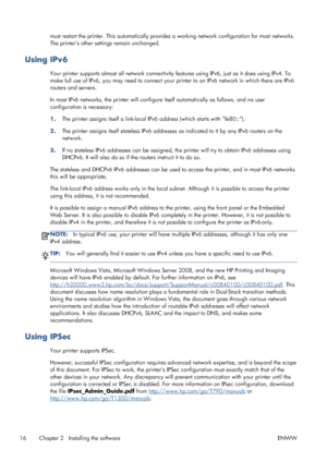 Page 24must restart the printer. This automatically provides a working network configuration for most networks.
The printer’s other settings remain unchanged.
Using IPv6
Your printer supports almost all network connectivity features using IPv6, just as it does using IPv4. To
make full use of IPv6, you may need to connect your printer to an IPv6 network in which there are IPv6
routers and servers.
In most IPv6 networks, the printer will configure itself automatically as follows, and no user
configuration is...