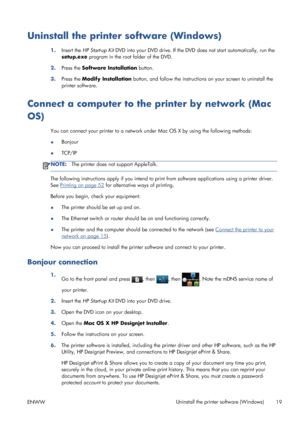 Page 27Uninstall the printer software (Windows)
1.Insert the HP Start-up Kit DVD into your DVD drive. If the DVD does not start automatically, run the
setup.exe program in the root folder of the DVD.
2.Press the Software Installation button.
3.Press the Modify Installation button, and follow the instructions on your screen to uninstall the
printer software.
Connect a computer to the printer by network (Mac
OS)
You can connect your printer to a network under Mac OS X by using the following methods:
●Bonjour...