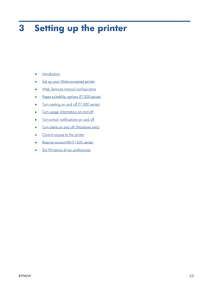 Page 313 Setting up the printer
●Introduction
●
Set up your Web-connected printer
●
Web Services manual configuration
●
Paper suitability options (T1300 series)
●
Turn nesting on and off (T1300 series)
●
Turn usage information on and off
●
Turn e-mail notifications on and off
●
Turn alerts on and off (Windows only)
●
Control access to the printer
●
Require account ID (T1300 series)
●
Set Windows driver preferences
ENWW23
 