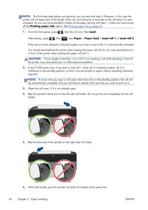 Page 50NOTE:The first three steps below are optional: you can start with step 4. However, in this case the
printer will not keep track of the length of the roll, and will print no barcode on the roll when it is next
unloaded. So you are recommended to follow all the steps, starting with step 1, unless you have turned
off the Printing paper info option. See 
Printing paper info on page 47.
1.
From the front panel, press , then the roll icon, then Load.
Alternatively, press 
, then , then Paper > Paper load >...