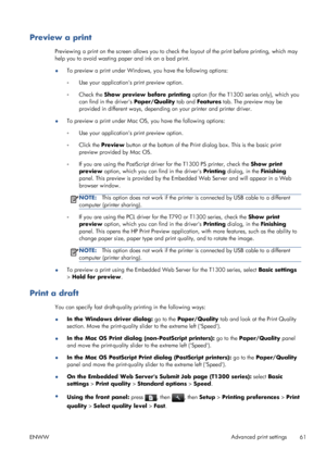 Page 69Preview a print
Previewing a print on the screen allows you to check the layout of the print before printing, which may
help you to avoid wasting paper and ink on a bad print.
●To preview a print under Windows, you have the following options:
◦Use your applications print preview option.
◦Check the Show preview before printing option (for the T1300 series only), which you
can find in the drivers Paper/Quality tab and Features tab. The preview may be
provided in different ways, depending on your printer...