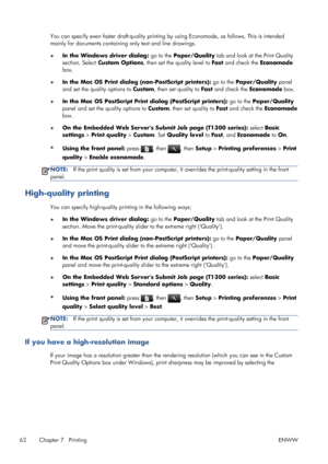 Page 70You can specify even faster draft-quality printing by using Economode, as follows. This is intended
mainly for documents containing only text and line drawings.
●In the Windows driver dialog: go to the Paper/Quality tab and look at the Print Quality
section. Select Custom Options, then set the quality level to Fast and check the Economode
box.
●In the Mac OS Print dialog (non-PostScript printers): go to the Paper/Quality panel
and set the quality options to Custom, then set quality to Fast and check the...