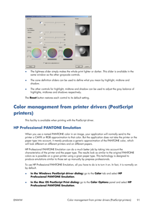 Page 99●The lightness slider simply makes the whole print lighter or darker. This slider is available in the
same window as the other grayscale controls.
●The zone definition sliders can be used to define what you mean by highlight, midtone and
shadow.
●The other controls for highlight, midtone and shadow can be used to adjust the gray balance of
highlights, midtones and shadows respectively.
The Reset button restores each control to its default setting.
Color management from printer drivers (PostScript...