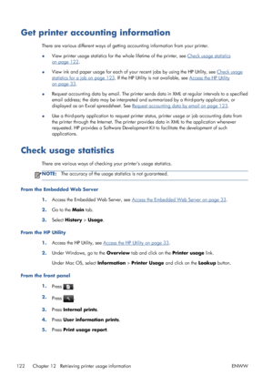 Page 130Get printer accounting information
There are various different ways of getting accounting information from your printer.
●View printer usage statistics for the whole lifetime of the printer, see 
Check usage statistics
on page 122.
●View ink and paper usage for each of your recent jobs by using the HP Utility, see 
Check usage
statistics for a job on page 123. If the HP Utility is not available, see Access the HP Utility
on page 33.
●Request accounting data by email. The printer sends data in XML at...