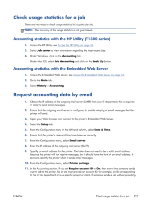 Page 131Check usage statistics for a job
There are two ways to check usage statistics for a particular job.
NOTE:The accuracy of the usage statistics is not guaranteed.
Accounting statistics with the HP Utility (T1300 series)
1.Access the HP Utility, see Access the HP Utility on page 33.
2.Select Job center to view information regarding the most recent jobs.
3.Under Windows, click on the Accounting link.
Under Mac OS, select Job Accounting and click on the Look Up button.
Accounting statistics with the Embedded...