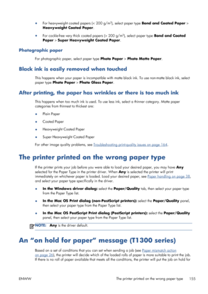 Page 163●
For heavyweight coated papers (< 200 g/m2), select paper type Bond and Coated Paper >
Heavyweight Coated Paper.
●
For cockle-free very thick coated papers (> 200 g/m
2), select paper type Bond and Coated
Paper > Super Heavyweight Coated Paper.
Photographic paper
For photographic paper, select paper type Photo Paper > Photo Matte Paper.
Black ink is easily removed when touched
This happens when your paper is incompatible with matte black ink. To use non-matte black ink, select
paper type Photo Paper >...