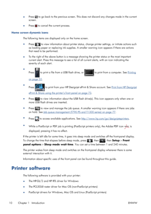 Page 18●Press  to go back to the previous screen. This does not discard any changes made in the current
screen.
●Press 
 to cancel the current process.
Home screen dynamic icons
The following items are displayed only on the home screen.
●
Press 
 to view information about printer status, change printer settings, or initiate actions such
as loading paper or replacing ink supplies. A smaller warning icon appears if there are actions
that need to be performed.
●To the right of the above button is a message showing...