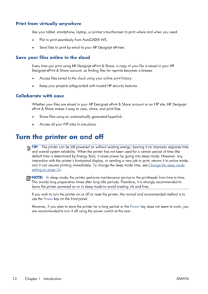 Page 20Print from virtually anywhere
Use your tablet, smartphone, laptop, or printers touchscreen to print where and when you need.
●Plot to print seamlessly from AutoCAD® WS.
●Send files to print by email to your HP Designjet ePrinter.
Save your files online in the cloud
Every time you print using HP Designjet ePrint & Share, a copy of your file is saved in your HP
Designjet ePrint & Share account, so finding files for reprints becomes a breeze.
●Access files saved to the cloud using your online print...