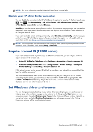 Page 39NOTE:For more information, see the Embedded Web Servers online help.
Disable your HP ePrint Center connection
You can disable the connection to the HP ePrint Center if required for security. At the front panel, press
, then , then Connectivity > HP ePrint Center > HP ePrint Center settings > HP
ePrint Center connectivity and select Disable.
Disable just puts the remote printing function on hold. If you want to resume using it, you just need to
re-enable it in the same menu. No more setup steps are...