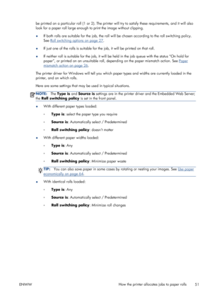 Page 59be printed on a particular roll (1 or 2). The printer will try to satisfy these requirements, and it will also
look for a paper roll large enough to print the image without clipping.
●If both rolls are suitable for the job, the roll will be chosen according to the roll switching policy.
See 
Roll switching options on page 27.
●If just one of the rolls is suitable for the job, it will be printed on that roll.
●If neither roll is suitable for the job, it will be held in the job queue with the status “On...