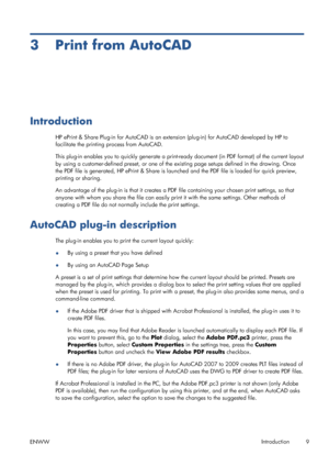 Page 133 Print from AutoCAD
Introduction
HP ePrint & Share Plug-in for AutoCAD is an extension (plug-in) for AutoCAD developed by HP to
facilitate the printing process from AutoCAD.
This plug-in enables you to quickly generate a print-ready document (in PDF format) of the current layout
by using a customer-defined preset, or one of the existing page setups defined in the drawing. Once
the PDF file is generated, HP ePrint & Share is launched and the PDF file is loaded for quick preview,
printing or sharing.
An...