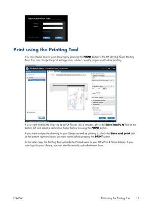 Page 17Print using the Printing Tool
You can choose to print your drawing by pressing the PRINT button in the HP ePrint & Share Printing
Tool. You can change the print settings (size, rotation, quality, paper size) before printing.
If you want to store the drawing as a PDF file on your computer, check the Save locally to box at the
bottom left and select a destination folder before pressing the PRINT button.
If you want to store the drawing in your Library as well as printing it, check the Store and print box...