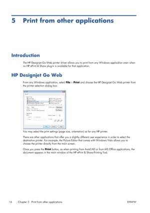 Page 205 Print from other applications
Introduction
The HP Designjet Go Web printer driver allows you to print from any Windows application even when
no HP ePrint & Share plug-in is available for that application.
HP Designjet Go Web
From any Windows application, select File > Print and choose the HP Designjet Go Web printer from
the printer selection dialog box:
You may select the print settings (page size, orientation) as for any HP printer.
There are other applications that offer you a slightly different...