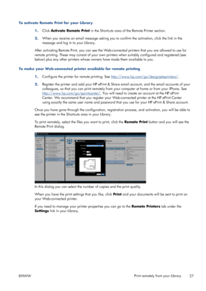 Page 31To activate Remote Print for your Library
1.Click Activate Remote Print in the Shortcuts area of the Remote Printer section.
2.When you receive an email message asking you to confirm the activation, click the link in the
message and log in to your Library.
After activating Remote Print, you can see the Web-connected printers that you are allowed to use for
remote printing. These may consist of your own printers when suitably configured and registered (see
below) plus any other printers whose owners have...