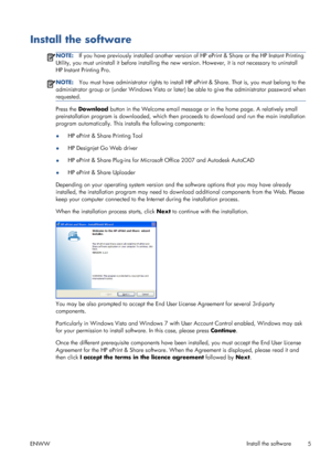 Page 9Install the software
NOTE:If you have previously installed another version of HP ePrint & Share or the HP Instant Printing
Utility, you must uninstall it before installing the new version. However, it is not necessary to uninstall
HP Instant Printing Pro.
NOTE:You must have administrator rights to install HP ePrint & Share. That is, you must belong to the
administrator group or (under Windows Vista or later) be able to give the administrator password when
requested.
Press the Download button in the...