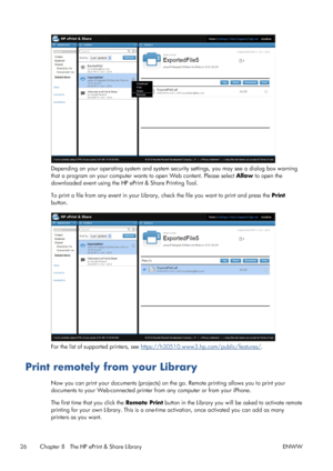 Page 30Depending on your operating system and system security settings, you may see a dialog box warning
that a program on your computer wants to open Web content. Please select Allow to open the
downloaded event using the HP ePrint & Share Printing Tool.
To print a file from any event in your Library, check the file you want to print and press the Print
button.
For the list of supported printers, see https://h30510.www3.hp.com/public/features/.
Print remotely from your Library
Now you can print your documents...