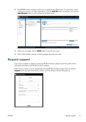 Page 352.The DETAILS column changes to allow you to create the new Share event. You must give a name
to the event, and you can add a description. Click the Add File button to add files, and click the
Add Member button to add members to the Share event.
3.When you are ready, click the SAVE button to save the new event.
4.Each invited member receives an email message about the new event.
Request support
If you have a problem or question concerning HP ePrint & Share, please consult this guide and the
information...