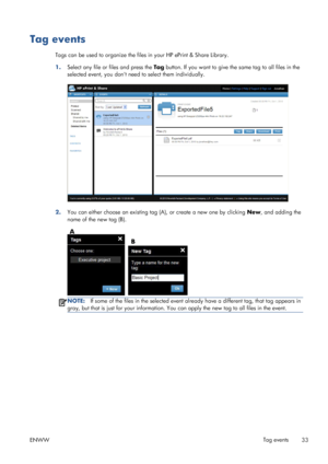 Page 37Tag events
Tags can be used to organize the files in your HP ePrint & Share Library.
1.Select any file or files and press the Tag button. If you want to give the same tag to all files in the
selected event, you dont need to select them individually.
2.You can either choose an existing tag (A), or create a new one by clicking New, and adding the
name of the new tag (B).
NOTE:If some of the files in the selected event already have a different tag, that tag appears in
gray, but that is just for your...