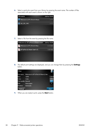 Page 426.Select a particular event from your Library by pressing the event name. The number of files
associated with each event is shown on the right.
7.Select a file from the event by pressing the file name.
8.The default print settings are displayed, and you can change them by pressing the Settings
button.
9.When you are ready to print, press the Start button.
38 Chapter 9   Web-connected printer operations ENWW
 