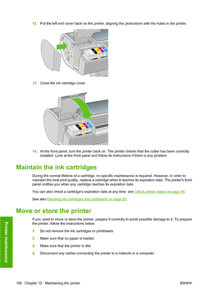 Page 10312.Put the left end cover back on the printer, aligning the protrusions with the holes in the printer.
13.Close the ink cartridge cover.
14.At the front panel, turn the printer back on. The printer checks that the cutter has been correctly
installed. Look at the front panel and follow its instructions if there is any problem.
Maintain the ink cartridges
During the normal lifetime of a cartridge, no specific maintenance is required. However, in order to
maintain the best print quality, replace a cartridge...