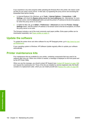 Page 105If you experience very slow progress while uploading the firmware file to the printer, the reason could
be that you are using a proxy server. In that case, try bypassing the proxy server and accessing the
Embedded Web Server directly.
●In Internet Explorer 6 for Windows, go to 
Tools > Internet Options  > Connections > LAN
Settings , and check the  Bypass proxy server for local addresses box. Alternatively, for more
precise control, click the  Advanced button and add the printers IP address to the list...