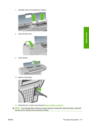 Page 1207.Carefully remove all small pieces of paper.
8.Lower the blue lever.
9.Close window.
10.Switch on the printer.
11.Reload the roll, or load a new sheet see Paper handling on page 23.
NOTE: If you find that there is still some paper causing an obstruction within the printer, restart the
procedure and carefully remove all pieces of paper.
ENWW The paper has jammed 117
Paper issues
 