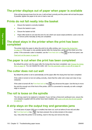 Page 121The printer displays out of paper when paper is available
If the roll has become loose from its core, it will not feed correctly and the printer will not load the paper.
If possible, tighten the paper to its core or load a new roll.
Prints do not fall neatly into the basket
●Ensure the basket is correctly installed.
● Ensure the basket is open.
● Ensure the basket not full.
● Paper often tends to curl near the end of a roll, which can cause output problems. Load a new roll,
or remove prints manually as...