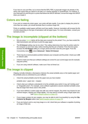 Page 135If you have to use such files, try to ensure that the EPS, PDF or grayscale images are already in the
same color space that you intend to use later on in Adobe InDesign or QuarkXPress. For instance, if
your final goal is to print the job in a press that follows the SWOP standard, convert the image into SWOP
when you create it.
Colors are fading
If you print on instant-dry photo paper, your prints will fade rapidly. If you plan to display the prints for
more than two weeks, you should laminate them to...