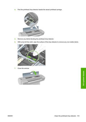 Page 1444.Find the printhead drop detector beside the stored printhead carriage.
5.Remove any debris blocking the printhead drop detector.
6. With a dry lint free cloth, wipe the surface of  the drop detector to remove any non-visible debris.
7.Close the window.
ENWW Clean the printhead drop detector 141
Ink system issues
 