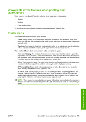 Page 152Unavailable driver features when printing from
QuarkXpress 
When you print from QuarkXPress, the following driver features are not available.
●Rotation
● Resizing
● Paper saving options
To get the same results, use the equivalent features available in QuarkXPress.
Printer alerts
Your printer can communicate two types of alerts:
● Errors:
 Mainly alerting you to the fact that the printer is unable to print. However, in the driver,
errors can also alert you to conditions that could ruin the print, such as...