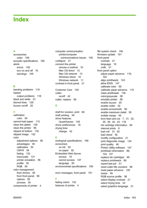 Page 166Index
A
accessoriesorder 109
acoustic specifications 160
alerts errors 149
turn on and off 16
warnings 149
Autodesk Design Review
print from 62
B
banding problems 119
basket output problems 118
black and white 51
blurred lines 126
buzzer on/off 20
C
calibration color 54
cannot load paper 112
clean the platen 129
clean the printer 96
clipped at bottom 132
clipped image 132
color adjustment options 56
advantages 54
calibration 54
CMYK 54
fading 132
inaccurate 131
printer emulation 56
profile 54
RGB 54...