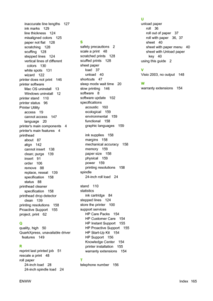 Page 168inaccurate line lengths 127
ink marks 129
line thickness 124
misaligned colors 125
paper not flat 128
scratching 128
scuffing 128
stepped lines 124
vertical lines of differentcolors 130
white spots 131
wizard 122
printer does not print 146
printer software Mac OS uninstall 13
Windows uninstall 12
printer stand 110
printer status 96
Printer Utility access 19
cannot access 147
language 20
printers main components 4
printers main features 4
printhead about 87
align 142
cannot insert 138
clean; purge 139...