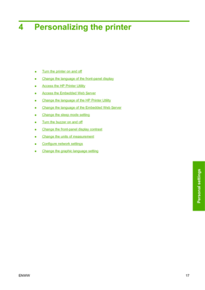 Page 264 Personalizing the printer
●Turn the printer on and off
●
Change the language of the front-panel display
●
Access the HP Printer Utility
●
Access the Embedded Web Server
●
Change the language of the HP Printer Utility
●
Change the language of the Embedded Web Server
●
Change the sleep mode setting
●
Turn the buzzer on and off
●
Change the front-panel display contrast
●
Change the units of measurement
●
Configure network settings
●
Change the graphic language setting
ENWW 17
Personal settings
 