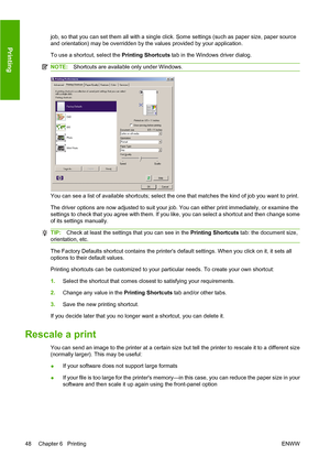 Page 54job, so that you can set them all with a single click. Some settings (such as paper size, paper source
and orientation) may be overridden by the values provided by your application.
To use a shortcut, select the Printing Shortcuts tab in the Windows driver dialog.
NOTE:Shortcuts are available only under Windows.
You can see a list of available shortcuts; select the one that matches the kind of job you want to print.
The driver options are now adjusted to suit your job. You can either print immediately,...