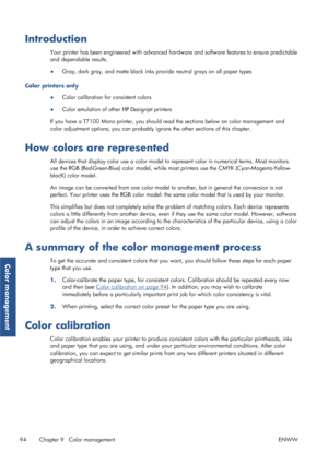 Page 102Introduction
Your printer has been engineered with advanced hardware and software features to ensure predictable
and dependable results.
● Gray, dark gray, and matte black inks provide neutral grays on all paper types
Color printers only ●Color calibration for consistent colors
● Color emulation of other HP Designjet printers
If you have a T7100 Mono printe r, you should read the sections below on color management and
color adjustment options; you can probably  ignore the other sections of this chapter....