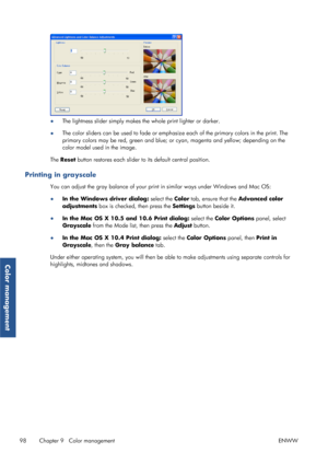 Page 106●The lightness slider simply makes the whole print lighter or darker.
● The color sliders can be used to fade or emphasiz
e each of the primary colors in the print. The
primary colors may be red, green and blue; or  cyan, magenta and yellow; depending on the
color model used in the image.
The Reset button restores each slider to its default central position.
Printing in grayscale
You can adjust the gray balance of your prin t in similar ways under Windows and Mac OS:
● In the Windows driver dialog:...