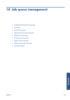 Page 11310 Job queue management
●Embedded Web Server job queue page
●
Job preview
●
Turn off the job queue
●
Select when to print a job in the queue
●
Identify a job in the queue
●
Prioritize a job in the queue
●
Delete a job from the queue
●
Reprint or copy a job in the queue
●
Job status messages
ENWW 105
Job queue
 