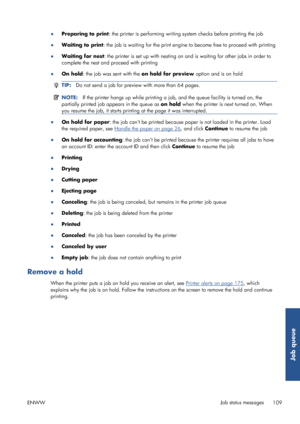 Page 117●Preparing to print : the printer is performing writing sy stem checks before printing the job
● Waiting to print : the job is waiting for the print engine to become free to proceed with printing
● Waiting for nest : the printer is set up with nesting on  and is waiting for other jobs in order to
complete the nest and  proceed with printing
● On hold : the job was sent with the  on hold for preview option and is on hold
TIP:Do not send a job for previe w with more than 64 pages.
NOTE:If the printer hangs...
