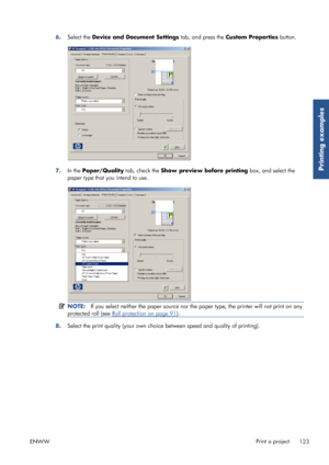 Page 1316.Select the  Device and Document Settings  tab, and press the Custom Properties  button.
7.In the Paper/Quality  tab, check the Show preview before printing  box, and select the
paper type that you intend to use.
NOTE: If you select neither the paper source nor th e paper type, the printer will not print on any
protected roll (see 
Roll protection on page 91 ).
8. Select the print quality (your own choice 
between speed and quality of printing).
ENWW Print a project
123
Printing examples
 