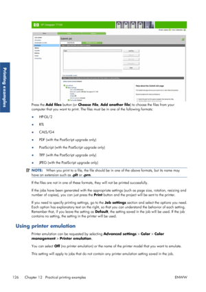 Page 134Press the Add files  button (or  Choose File,  Add another file) to choose the files from your
computer that you want to print. The files must be in one of the following formats:
● HP-GL/2
● RTL
● CALS/G4
● PDF (with the PostScript upgrade only)
● PostScript (with the PostScript upgrade only)
● TIFF (with the PostScript upgrade only)
● JPEG (with the PostScript upgrade only)
NOTE:
When you print to a file, the file should be  in one of the above formats, but its name may
have an extension such as  .plt...